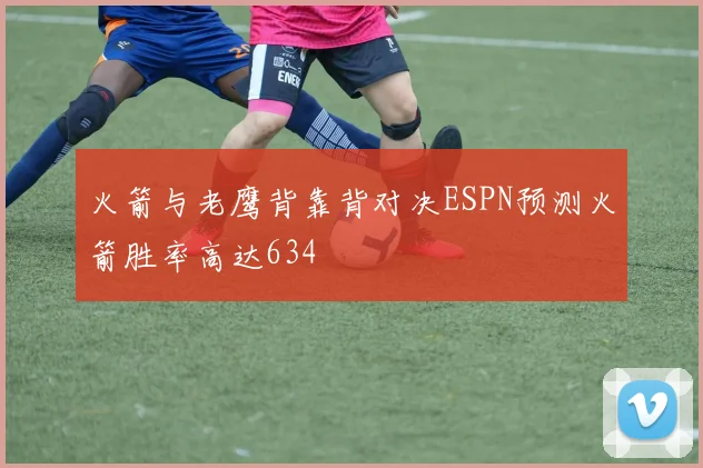 火箭与老鹰背靠背对决ESPN预测火箭胜率高达634
