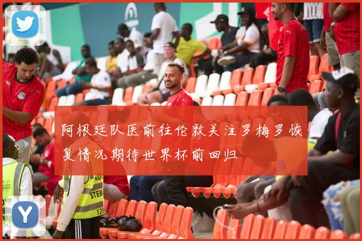 阿根廷队医前往伦敦关注罗梅罗恢复情况期待世界杯前回归