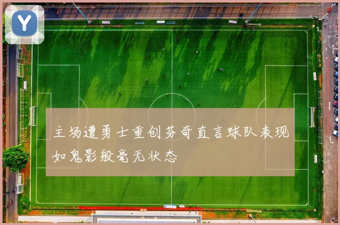 主场遭勇士重创芬奇直言球队表现如鬼影般毫无状态