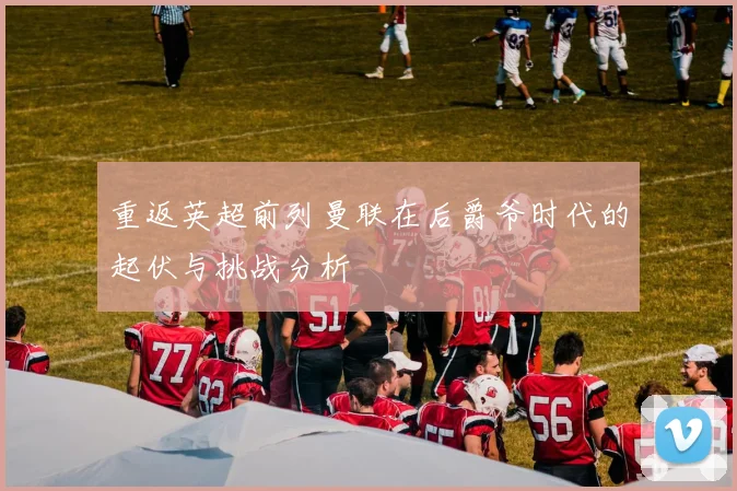 重返英超前列曼联在后爵爷时代的起伏与挑战分析