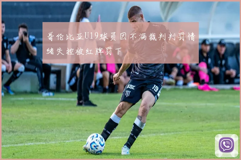 哥伦比亚U19球员因不满裁判判罚情绪失控被红牌罚下