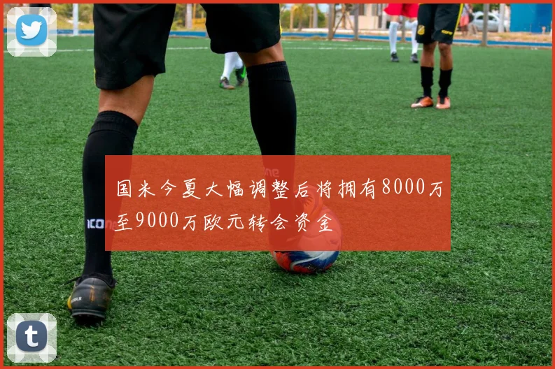 国米今夏大幅调整后将拥有8000万至9000万欧元转会资金