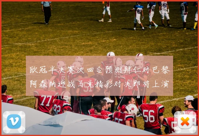 欧冠半决赛次回合预测拜仁对巴黎阿森纳迎战马竞精彩对决即将上演