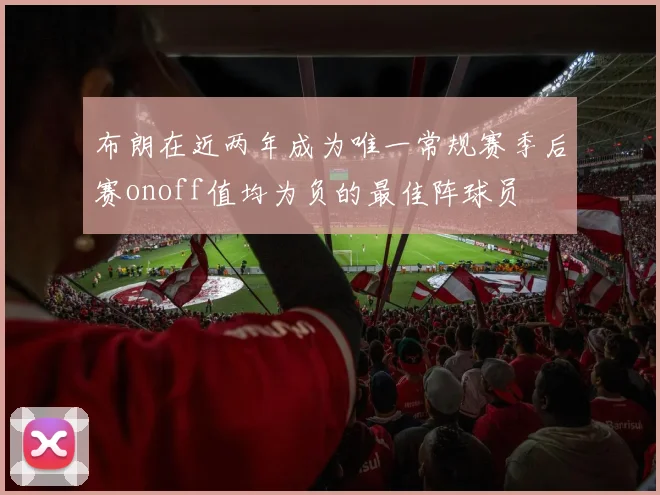 布朗在近两年成为唯一常规赛季后赛onoff值均为负的最佳阵球员