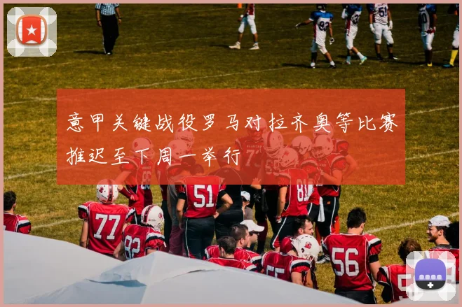意甲关键战役罗马对拉齐奥等比赛推迟至下周一举行