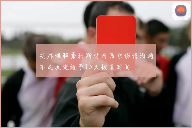 安帅理解桑托斯对内马尔伤情沟通不足决定给予15天恢复时间