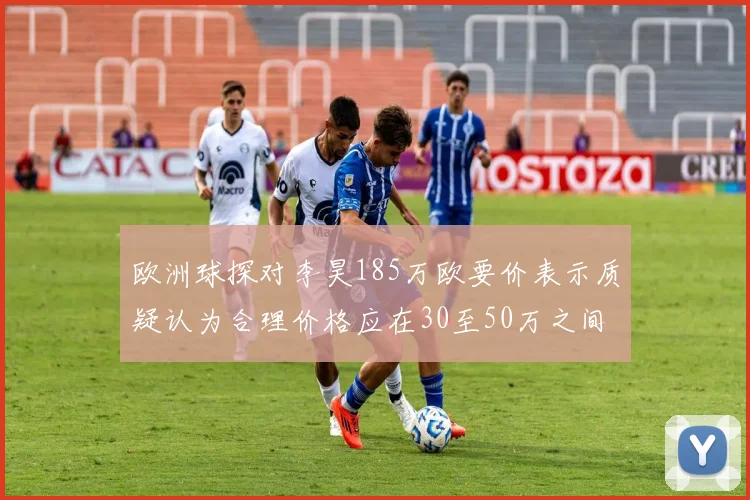 欧洲球探对李昊185万欧要价表示质疑认为合理价格应在30至50万之间
