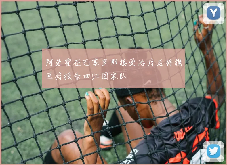 阿劳霍在巴塞罗那接受治疗后将携医疗报告回归国家队