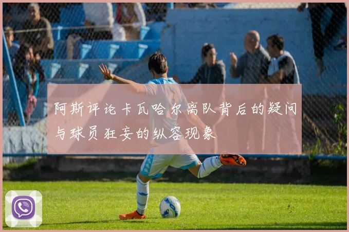 阿斯评论卡瓦哈尔离队背后的疑问与球员狂妄的纵容现象