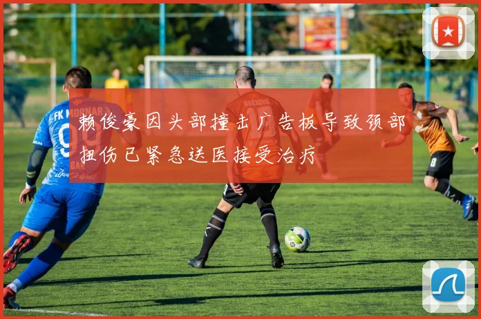 赖俊豪因头部撞击广告板导致颈部扭伤已紧急送医接受治疗