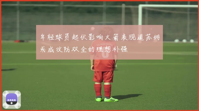 年轻球员起伏影响火箭表现道苏姆或成攻防双全的理想补强
