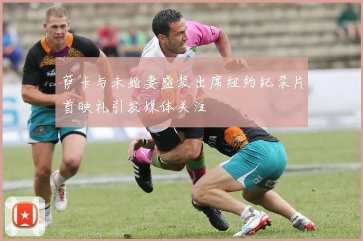 萨卡与未婚妻盛装出席纽约纪录片首映礼引发媒体关注
