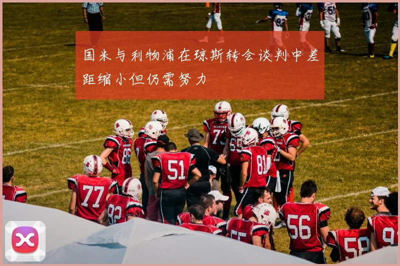国米与利物浦在琼斯转会谈判中差距缩小但仍需努力