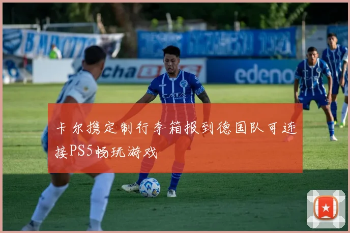 卡尔携定制行李箱报到德国队可连接PS5畅玩游戏