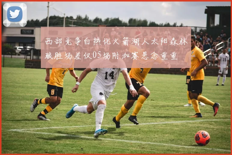 西部竞争白热化火箭湖人太阳森林狼胜场差仅05场附加赛悬念重重