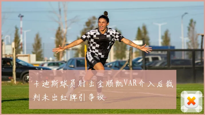 卡迪斯球员肘击金顺凯VAR介入后裁判未出红牌引争议