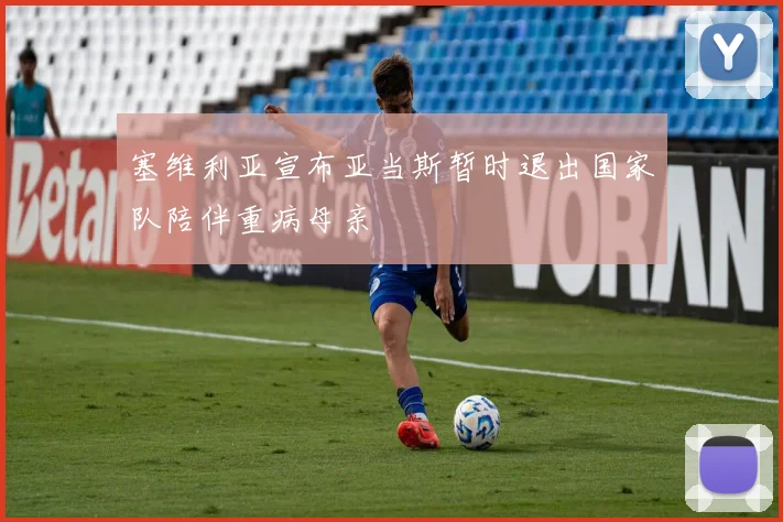 塞维利亚宣布亚当斯暂时退出国家队陪伴重病母亲