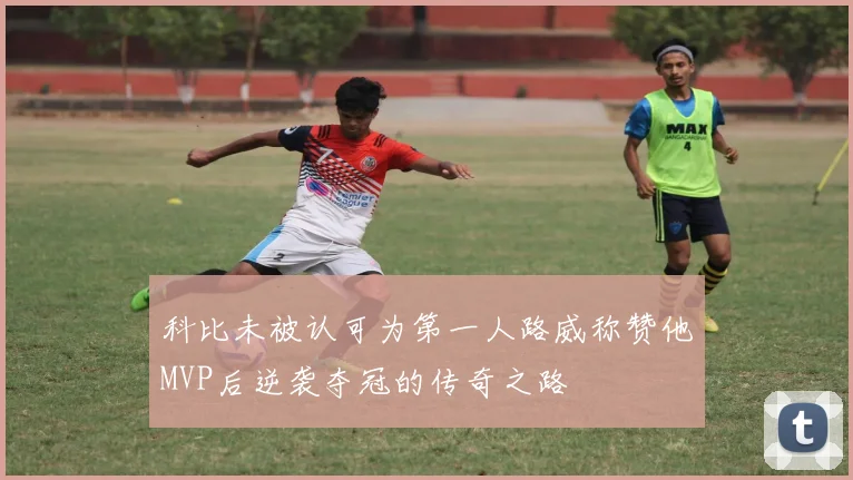 科比未被认可为第一人路威称赞他MVP后逆袭夺冠的传奇之路